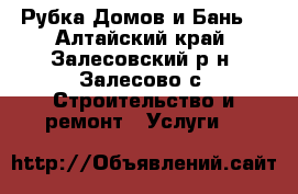 Рубка Домов и Бань. - Алтайский край, Залесовский р-н, Залесово с. Строительство и ремонт » Услуги   